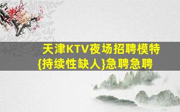 天津KTV夜场招聘模特{持续性缺人}急聘急聘